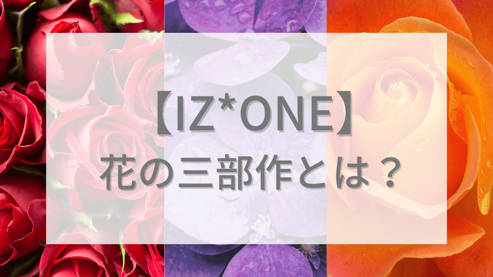 IZ*ONEの花の三部作